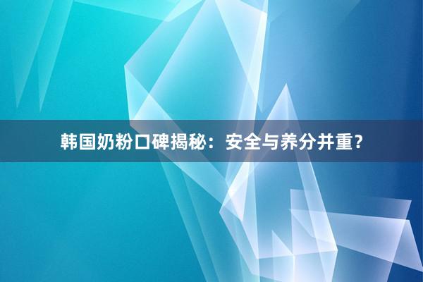 韩国奶粉口碑揭秘：安全与养分并重？