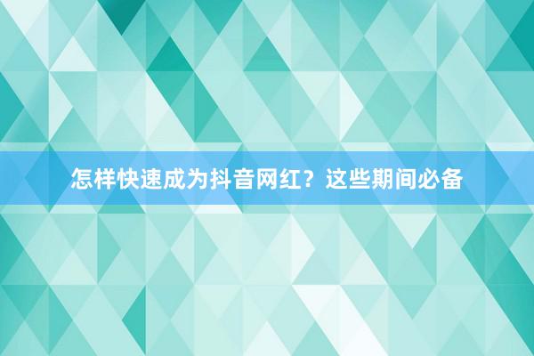 怎样快速成为抖音网红？这些期间必备