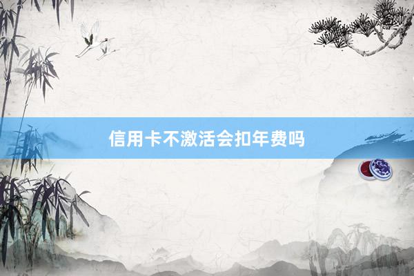 信用卡不激活会扣年费吗