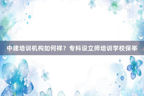 中建培训机构如何样？专科设立师培训学校保举
