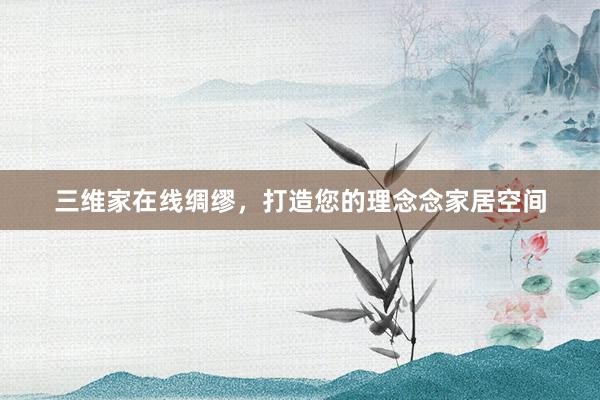 三维家在线绸缪，打造您的理念念家居空间