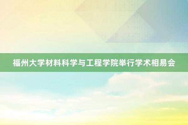 福州大学材料科学与工程学院举行学术相易会