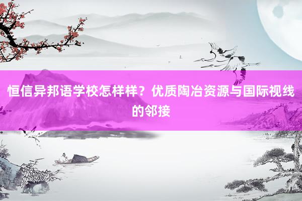 恒信异邦语学校怎样样？优质陶冶资源与国际视线的邻接