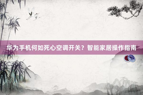 华为手机何如死心空调开关？智能家居操作指南