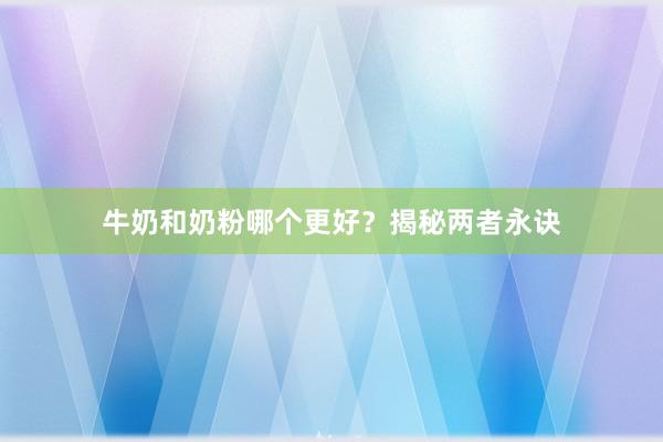牛奶和奶粉哪个更好？揭秘两者永诀