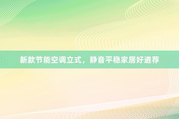 新款节能空调立式，静音平稳家居好遴荐