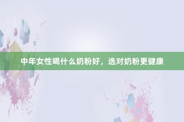 中年女性喝什么奶粉好，选对奶粉更健康