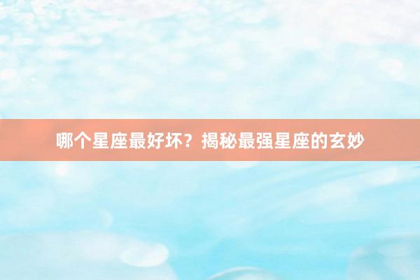 哪个星座最好坏？揭秘最强星座的玄妙