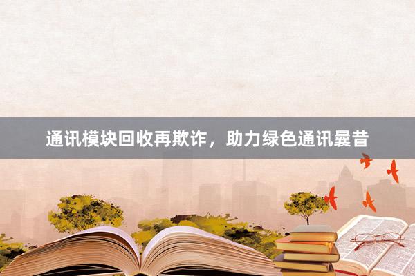 通讯模块回收再欺诈，助力绿色通讯曩昔