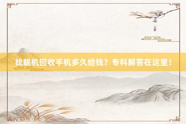 找靓机回收手机多久给钱？专科解答在这里！